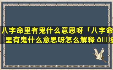 八字命里有鬼什么意思呀「八字命里有鬼什么意思呀怎么解释 🐧 」